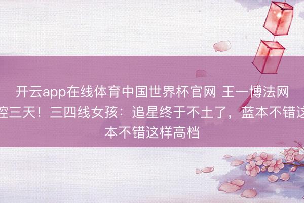 开云app在线体育中国世界杯官网 王一博法网生图硬控三天!三四线女孩:追星终于不土了,蓝本不错这样高档