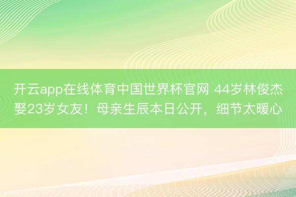 开云app在线体育中国世界杯官网 44岁林俊杰娶23岁女友！母亲生辰本日公开，细节太暖心