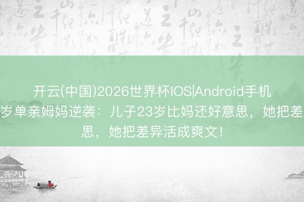 开云(中国)2026世界杯IOS|Android手机app下载 51岁单亲姆妈逆袭:儿子23岁比妈还好意思,她把差异活成爽文!