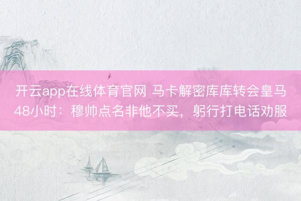 开云app在线体育官网 马卡解密库库转会皇马48小时：穆帅点名非他不买，躬行打电话劝服