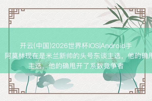 开云(中国)2026世界杯IOS|Android手机app下载 隆戈：阿莫林现在是米兰新帅的头号东谈主选，他的确甩开了系数竞争者