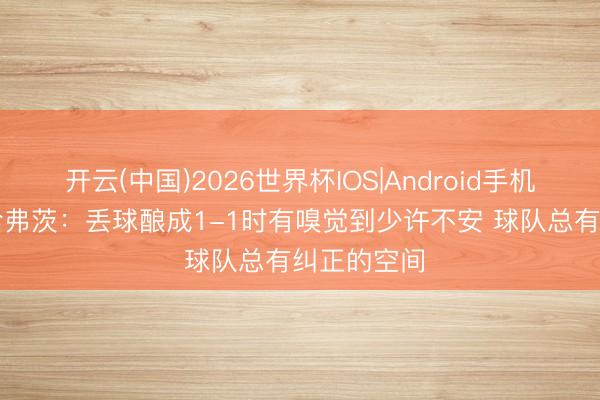 开云(中国)2026世界杯IOS|Android手机app下载 哈弗茨:丢球酿成1-1时有嗅觉到少许不安 球队总有纠正的空间