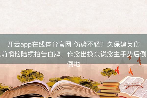 开云app在线体育官网 伤势不轻?久保建英伤退前懊恼陆续拍告白牌,作念出换东说念主手势后倒地