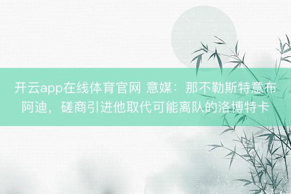 开云app在线体育官网 意媒：那不勒斯特意布阿迪，磋商引进他取代可能离队的洛博特卡