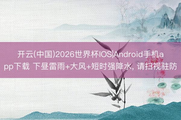 开云(中国)2026世界杯IOS|Android手机app下载 下昼雷雨+大风+短时强降水， 请扫视驻防