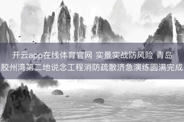 开云app在线体育官网 实景实战防风险 青岛胶州湾第二地说念工程消防疏散济急演练圆满完成