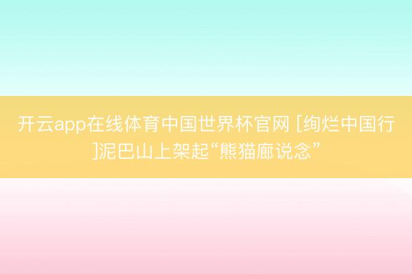 开云app在线体育中国世界杯官网 [绚烂中国行]泥巴山上架起“熊猫廊说念”
