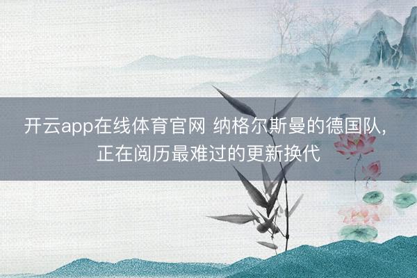 开云app在线体育官网 纳格尔斯曼的德国队， 正在阅历最难过的更新换代