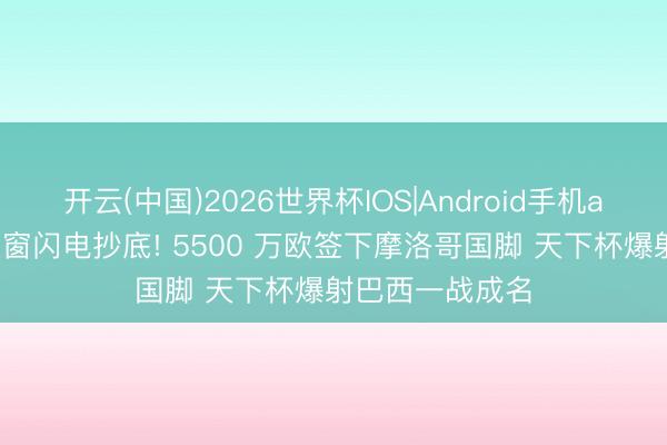 开云(中国)2026世界杯IOS|Android手机app下载 拜仁夏窗闪电抄底! 5500 万欧签下摩洛哥国脚 天下杯爆射巴西一战成名