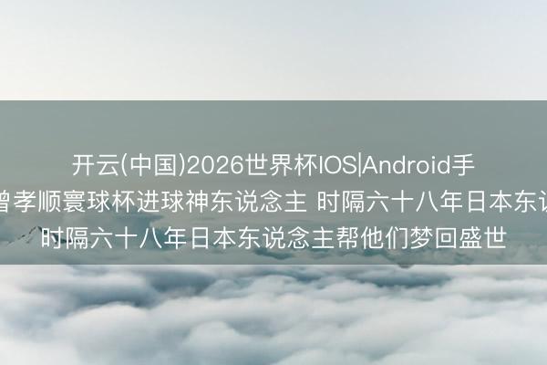 开云(中国)2026世界杯IOS|Android手机app下载 没落朱门曾孝顺寰球杯进球神东说念主 时隔六十八年日本东说念主帮他们梦回盛世
