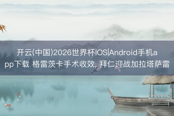 开云(中国)2026世界杯IOS|Android手机app下载 格雷茨卡手术收效， 拜仁迎战加拉塔萨雷