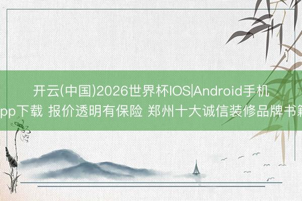 开云(中国)2026世界杯IOS|Android手机app下载 报价透明有保险 郑州十大诚信装修品牌书籍