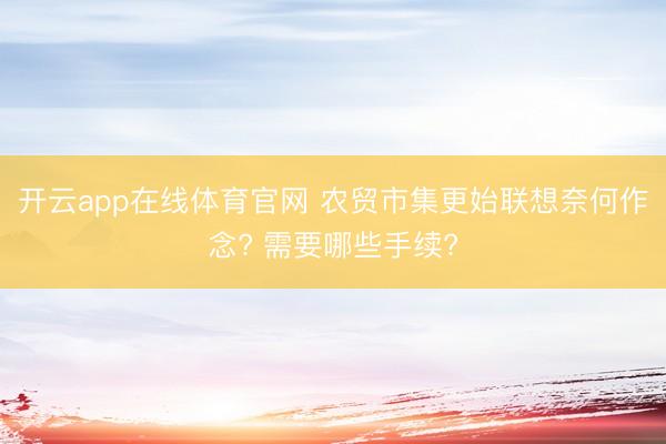 开云app在线体育官网 农贸市集更始联想奈何作念? 需要哪些手续?