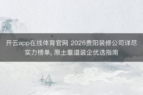 开云app在线体育官网 2026贵阳装修公司详尽实力榜单， 原土靠谱装企优选指南