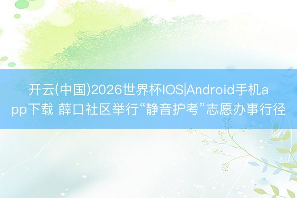 开云(中国)2026世界杯IOS|Android手机app下载 薛口社区举行“静音护考”志愿办事行径