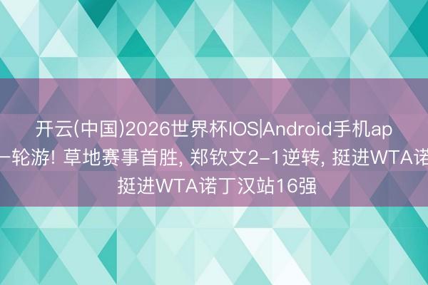 开云(中国)2026世界杯IOS|Android手机app下载 幸免一轮游! 草地赛事首胜， 郑钦文2-1逆转， 挺进WTA诺丁汉站16强