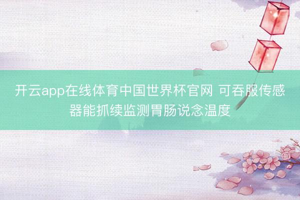 开云app在线体育中国世界杯官网 可吞服传感器能抓续监测胃肠说念温度