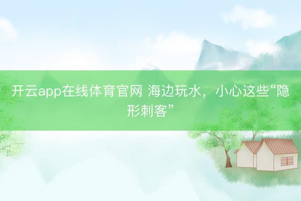 开云app在线体育官网 海边玩水，小心这些“隐形刺客”