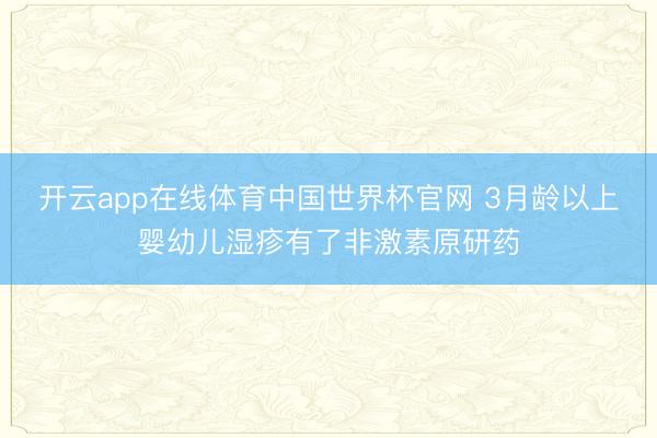 开云app在线体育中国世界杯官网 3月龄以上婴幼儿湿疹有了非激素原研药
