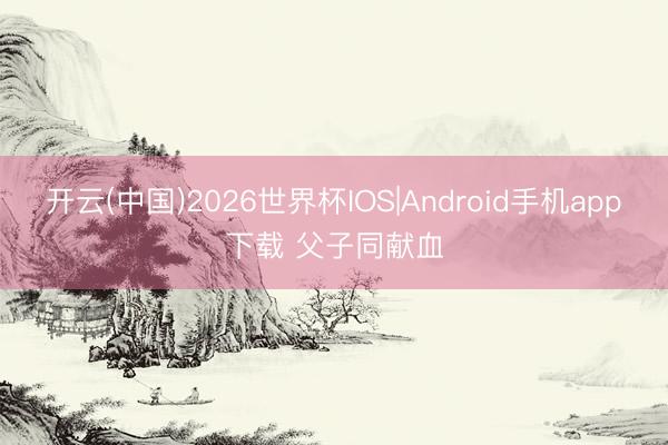 开云(中国)2026世界杯IOS|Android手机app下载 父子同献血