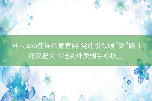 开云app在线体育官网 党建引颈暖“新”路 !河汉把关怀送到外卖骑手心坎上