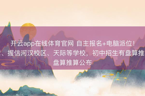 开云app在线体育官网 自主报名+电脑派位！涉清湾、握信河汉校区、天际等学校，初中招生有盘算推算公布