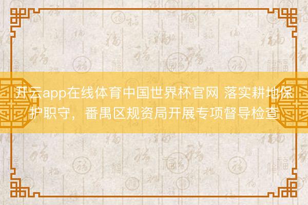 开云app在线体育中国世界杯官网 落实耕地保护职守，番禺区规资局开展专项督导检查