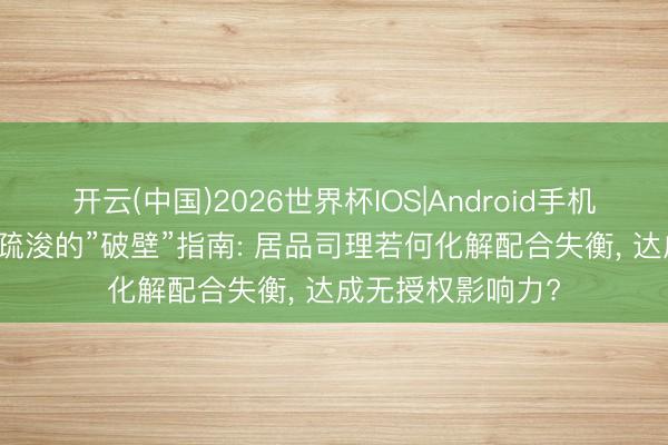 开云(中国)2026世界杯IOS|Android手机app下载 跨部门疏浚的”破壁”指南: 居品司理若何化解配合失衡, 达成无授权影响力?