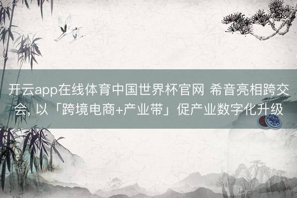 开云app在线体育中国世界杯官网 希音亮相跨交会， 以「跨境电商+产业带」促产业数字化升级