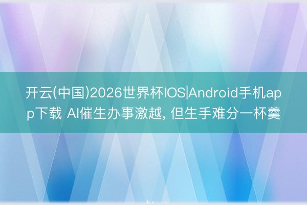 开云(中国)2026世界杯IOS|Android手机app下载 AI催生办事激越， 但生手难分一杯羹