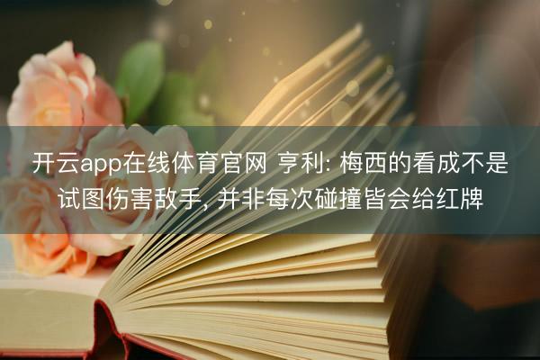开云app在线体育官网 亨利: 梅西的看成不是试图伤害敌手, 并非每次碰撞皆会给红牌