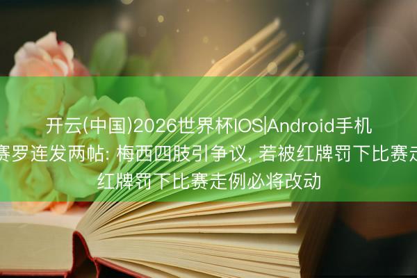 开云(中国)2026世界杯IOS|Android手机app下载 龙赛罗连发两帖: 梅西四肢引争议， 若被红牌罚下比赛走例必将改动