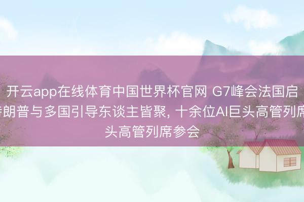 开云app在线体育中国世界杯官网 G7峰会法国启幕， 特朗普与多国引导东谈主皆聚， 十余位AI巨头高管列席参会