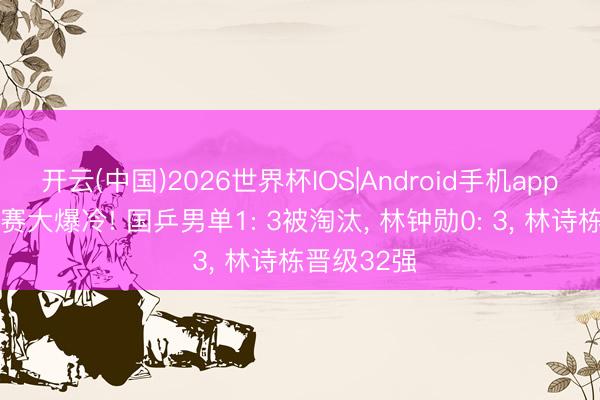 开云(中国)2026世界杯IOS|Android手机app下载 挑战赛大爆冷! 国乒男单1: 3被淘汰, 林钟勋0: 3, 林诗栋晋级32强