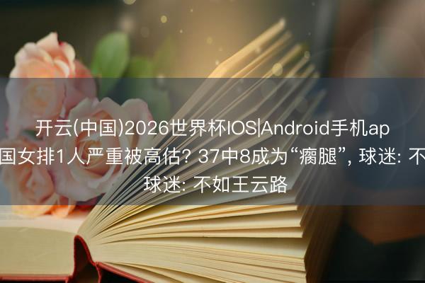 开云(中国)2026世界杯IOS|Android手机app下载 中国女排1人严重被高估? 37中8成为“瘸腿”， 球迷: 不如王云路