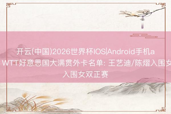开云(中国)2026世界杯IOS|Android手机app下载 WTT好意思国大满贯外卡名单: 王艺迪/陈熠入围女双正赛