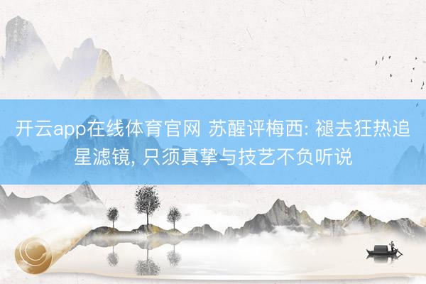 开云app在线体育官网 苏醒评梅西: 褪去狂热追星滤镜， 只须真挚与技艺不负听说