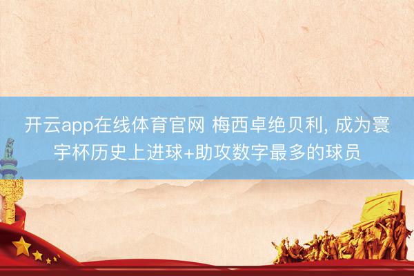 开云app在线体育官网 梅西卓绝贝利， 成为寰宇杯历史上进球+助攻数字最多的球员