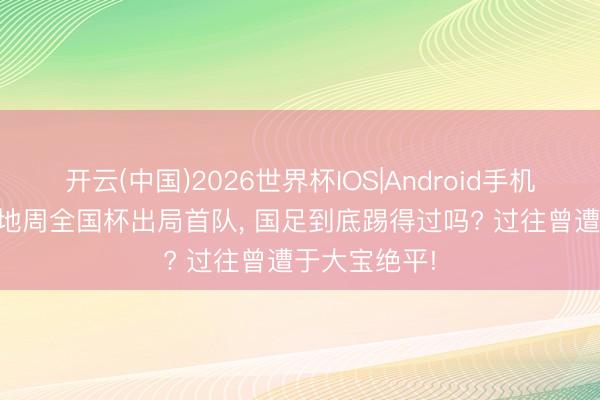 开云(中国)2026世界杯IOS|Android手机app下载 海地周全国杯出局首队, 国足到底踢得过吗? 过往曾遭于大宝绝平!