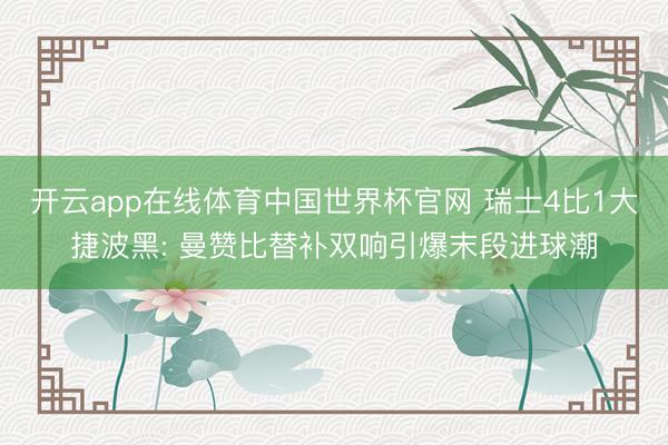 开云app在线体育中国世界杯官网 瑞士4比1大捷波黑: 曼赞比替补双响引爆末段进球潮