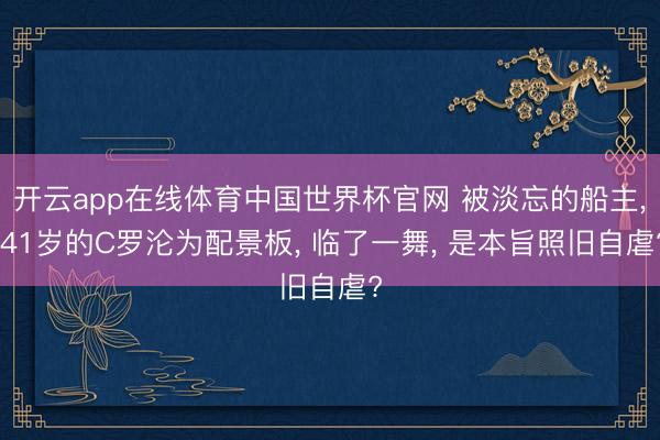 开云app在线体育中国世界杯官网 被淡忘的船主， 41岁的C罗沦为配景板， 临了一舞， 是本旨照旧自虐?
