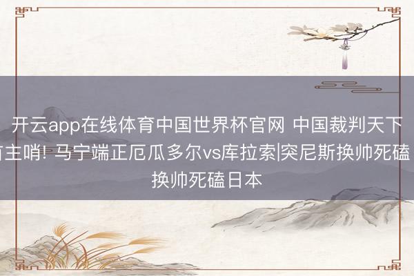 开云app在线体育中国世界杯官网 中国裁判天下杯首主哨! 马宁端正厄瓜多尔vs库拉索|突尼斯换帅死磕日本