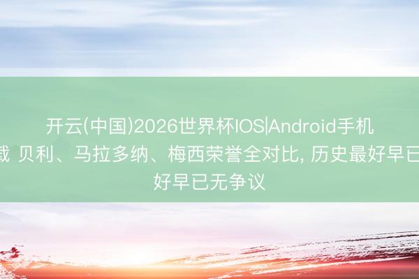 开云(中国)2026世界杯IOS|Android手机app下载 贝利、马拉多纳、梅西荣誉全对比， 历史最好早已无争议