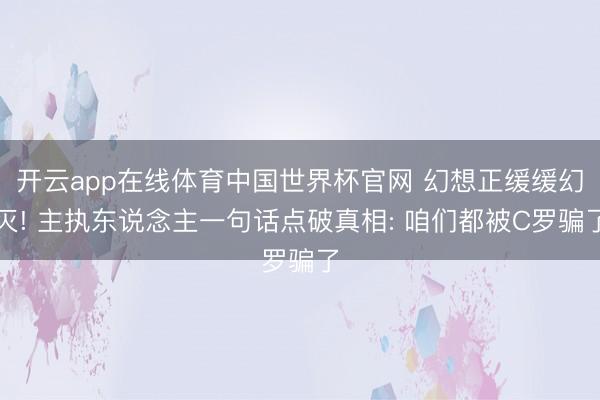 开云app在线体育中国世界杯官网 幻想正缓缓幻灭! 主执东说念主一句话点破真相: 咱们都被C罗骗了