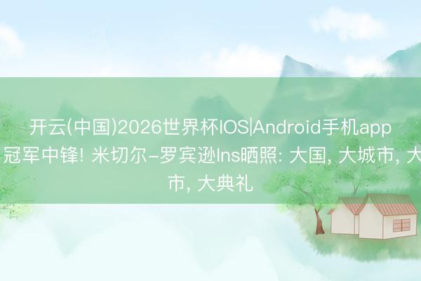 开云(中国)2026世界杯IOS|Android手机app下载 冠军中锋! 米切尔-罗宾逊Ins晒照: 大国, 大城市, 大典礼