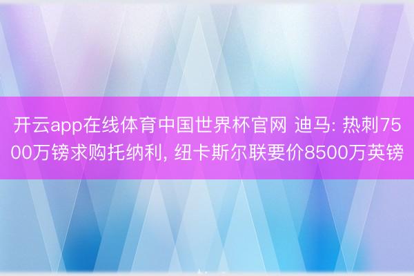开云app在线体育中国世界杯官网 迪马: 热刺7500万镑求购托纳利, 纽卡斯尔联要价8500万英镑