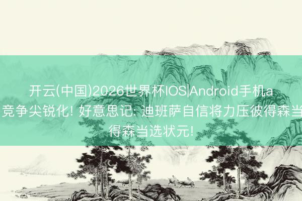 开云(中国)2026世界杯IOS|Android手机app下载 竞争尖锐化! 好意思记: 迪班萨自信将力压彼得森当选状元!